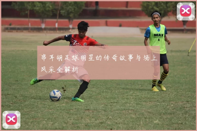 串耳胡足球明星的传奇故事与场上风采全解析