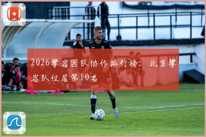 2026攀岩团队协作排行榜：北京攀岩队位居第10名