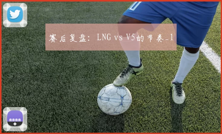 赛后复盘：LNG vs V5的节奏_1
