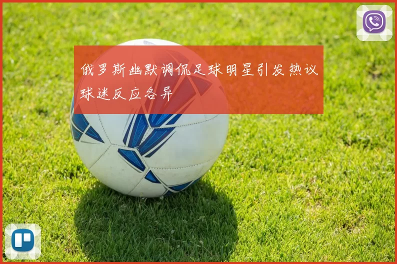 俄罗斯幽默调侃足球明星引发热议球迷反应各异