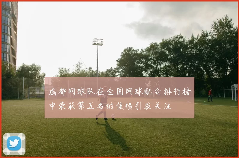 成都网球队在全国网球配合排行榜中荣获第五名的佳绩引发关注