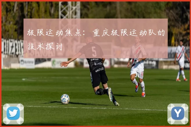 极限运动焦点：重庆极限运动队的技术探讨