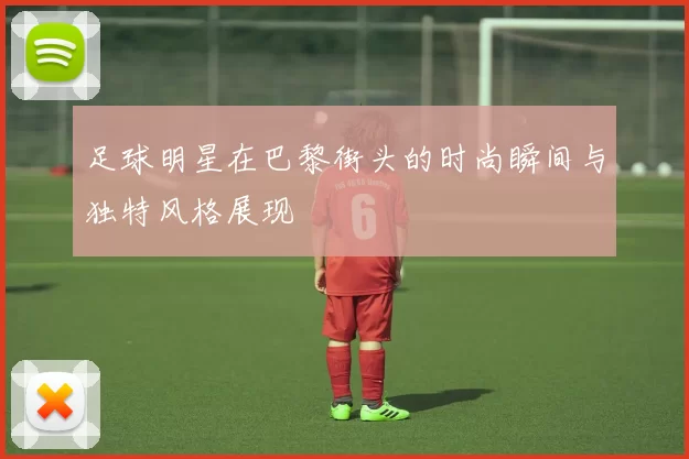 足球明星在巴黎街头的时尚瞬间与独特风格展现