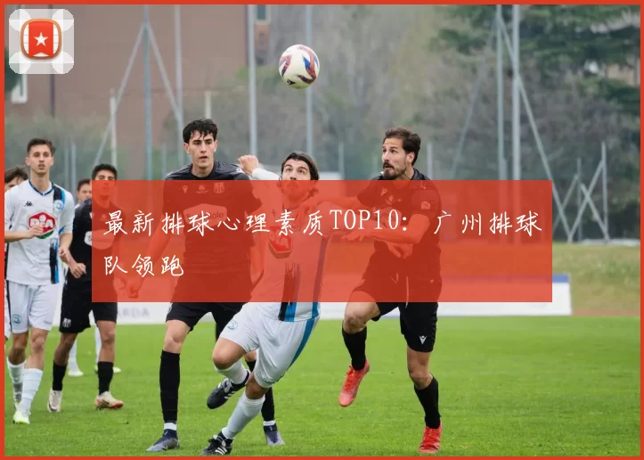 最新排球心理素质TOP10：广州排球队领跑