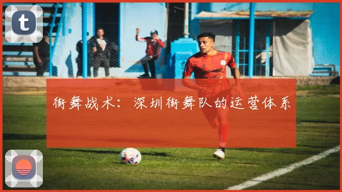 街舞战术：深圳街舞队的运营体系