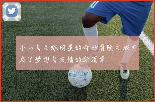 小七与足球明星的奇妙冒险之旅开启了梦想与友情的新篇章