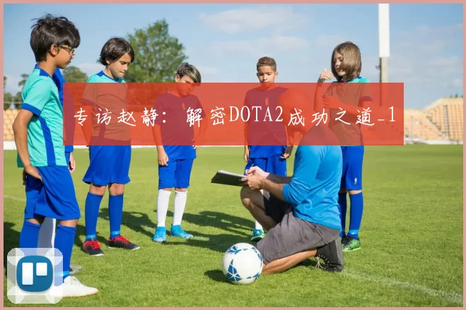专访赵静：解密DOTA2成功之道_1