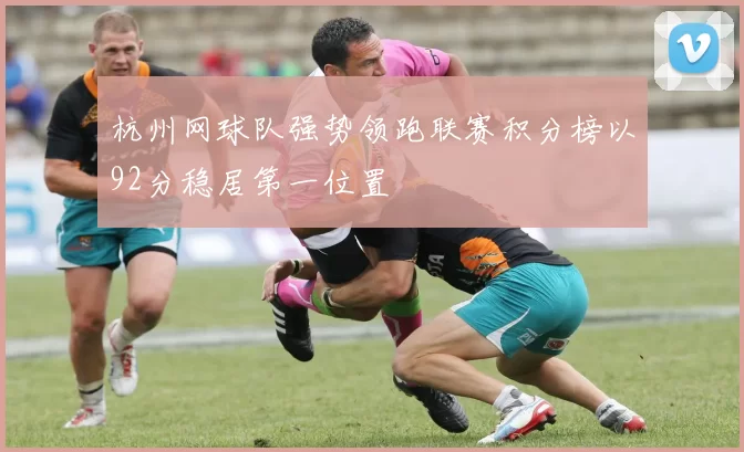 杭州网球队强势领跑联赛积分榜以92分稳居第一位置