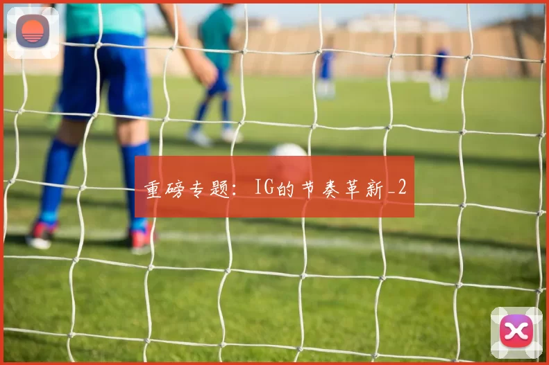 重磅专题：IG的节奏革新_2