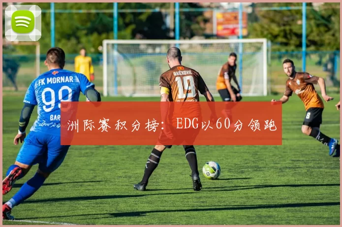 洲际赛积分榜：EDG以60分领跑