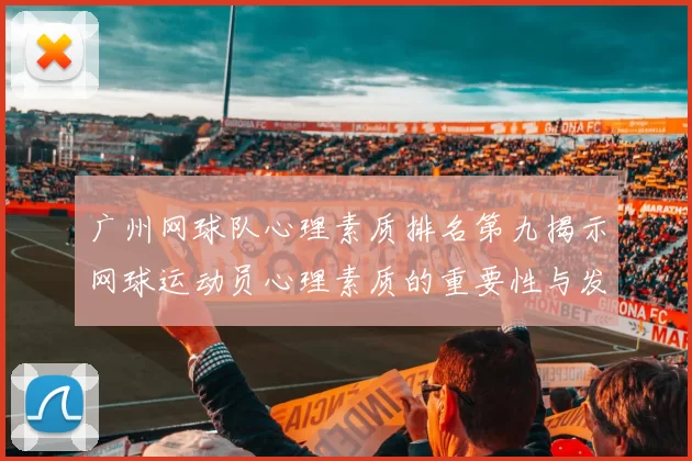 广州网球队心理素质排名第九揭示网球运动员心理素质的重要性与发展潜力