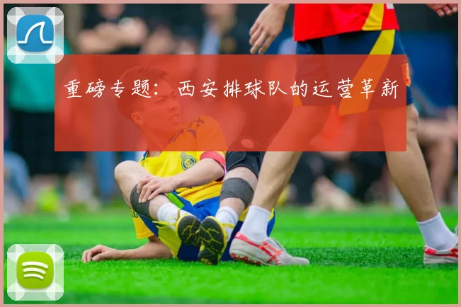 重磅专题：西安排球队的运营革新