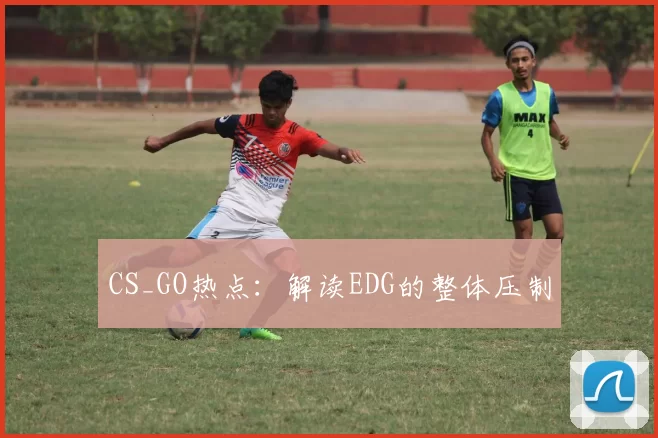 CS_GO热点：解读EDG的整体压制